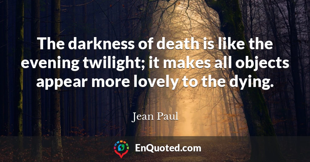 The darkness of death is like the evening twilight; it makes all objects appear more lovely to the dying.