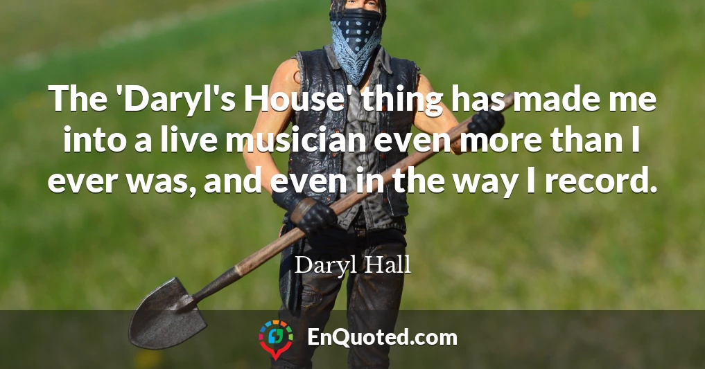 The 'Daryl's House' thing has made me into a live musician even more than I ever was, and even in the way I record.