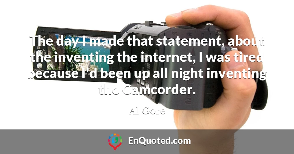 The day I made that statement, about the inventing the internet, I was tired because I'd been up all night inventing the Camcorder.