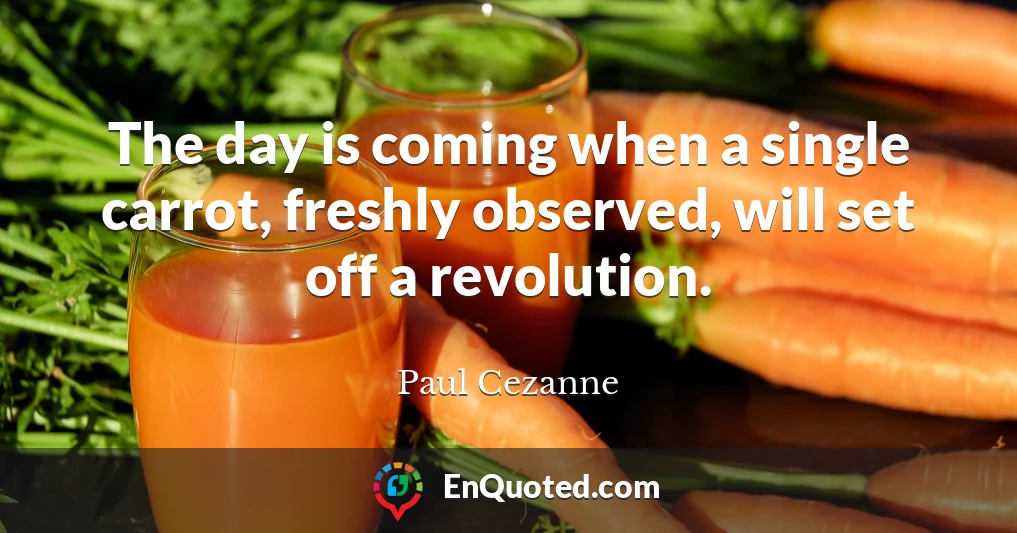 The day is coming when a single carrot, freshly observed, will set off a revolution.