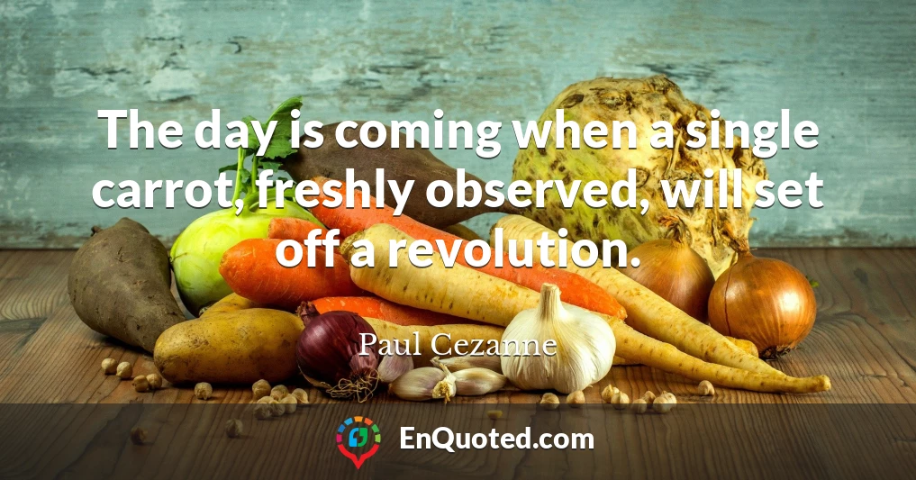 The day is coming when a single carrot, freshly observed, will set off a revolution.