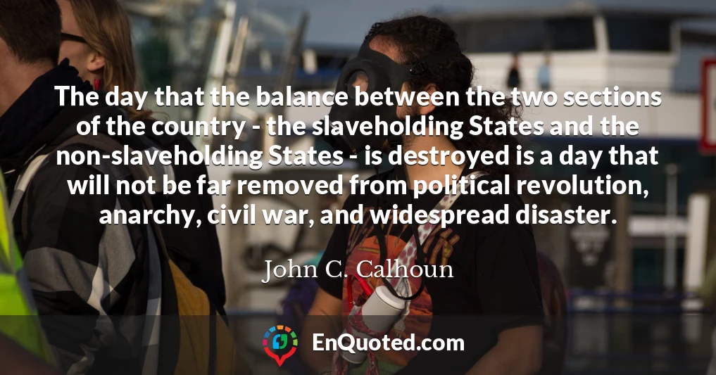 The day that the balance between the two sections of the country - the slaveholding States and the non-slaveholding States - is destroyed is a day that will not be far removed from political revolution, anarchy, civil war, and widespread disaster.