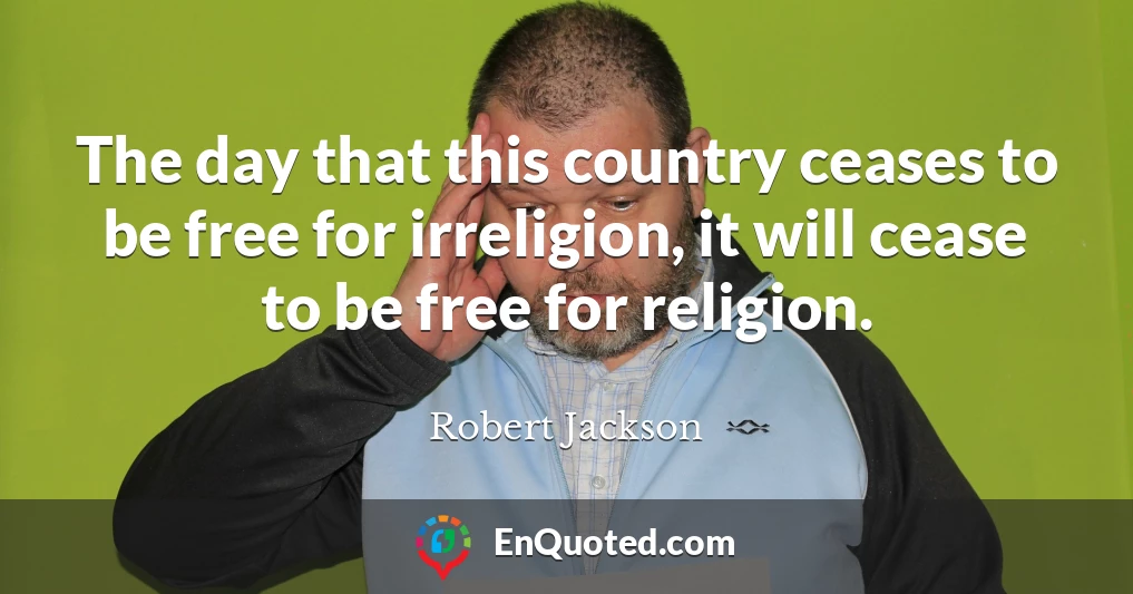The day that this country ceases to be free for irreligion, it will cease to be free for religion.