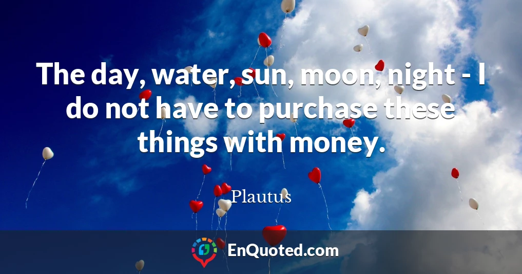 The day, water, sun, moon, night - I do not have to purchase these things with money.