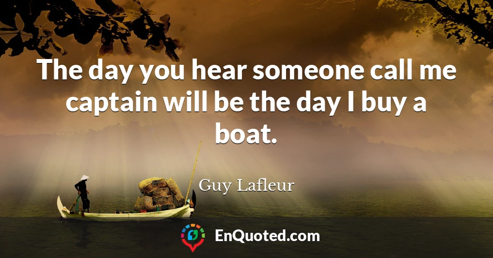 The day you hear someone call me captain will be the day I buy a boat.