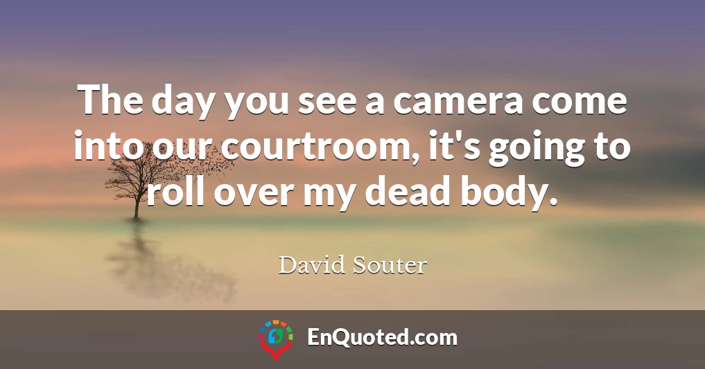 The day you see a camera come into our courtroom, it's going to roll over my dead body.