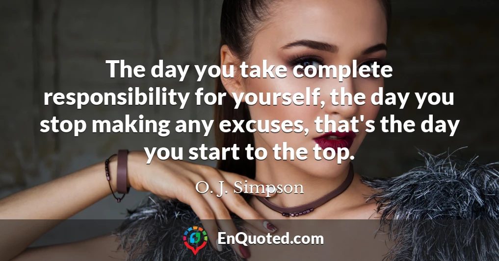 The day you take complete responsibility for yourself, the day you stop making any excuses, that's the day you start to the top.