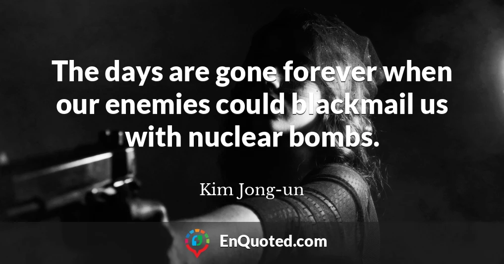 The days are gone forever when our enemies could blackmail us with nuclear bombs.