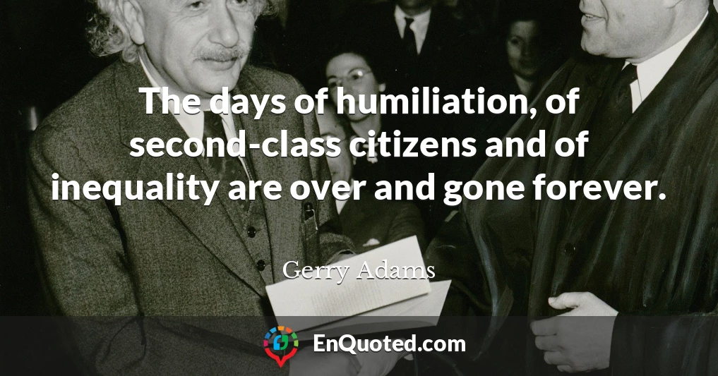 The days of humiliation, of second-class citizens and of inequality are over and gone forever.
