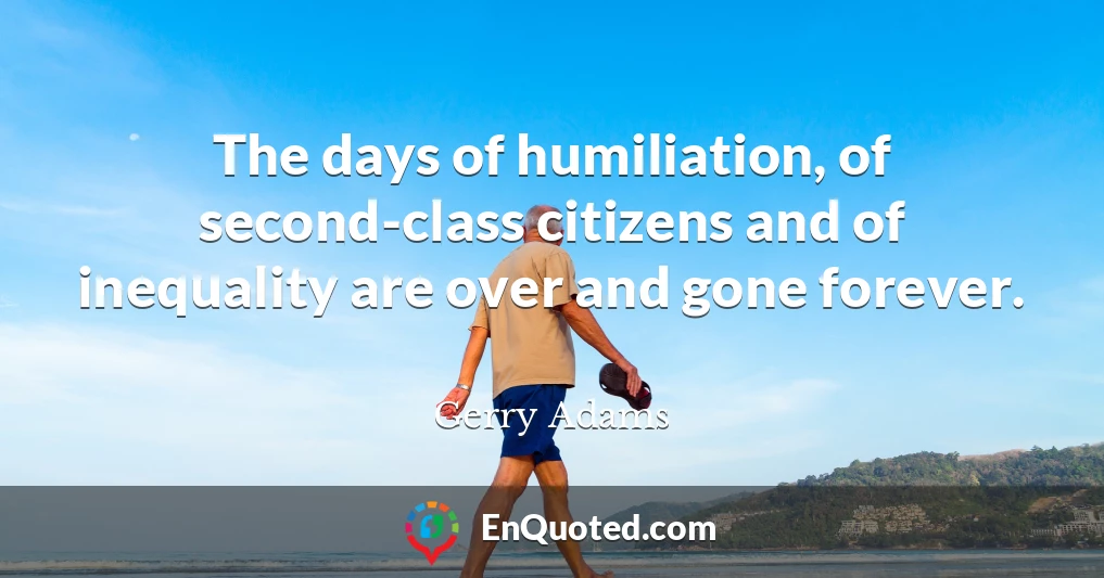 The days of humiliation, of second-class citizens and of inequality are over and gone forever.