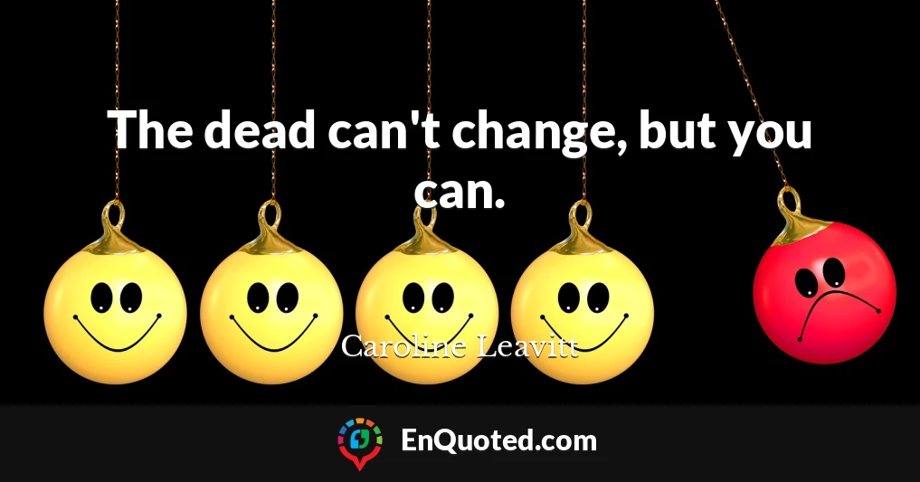 The dead can't change, but you can.