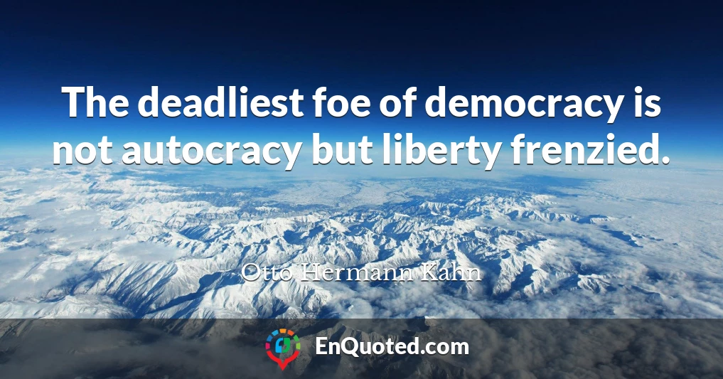 The deadliest foe of democracy is not autocracy but liberty frenzied.