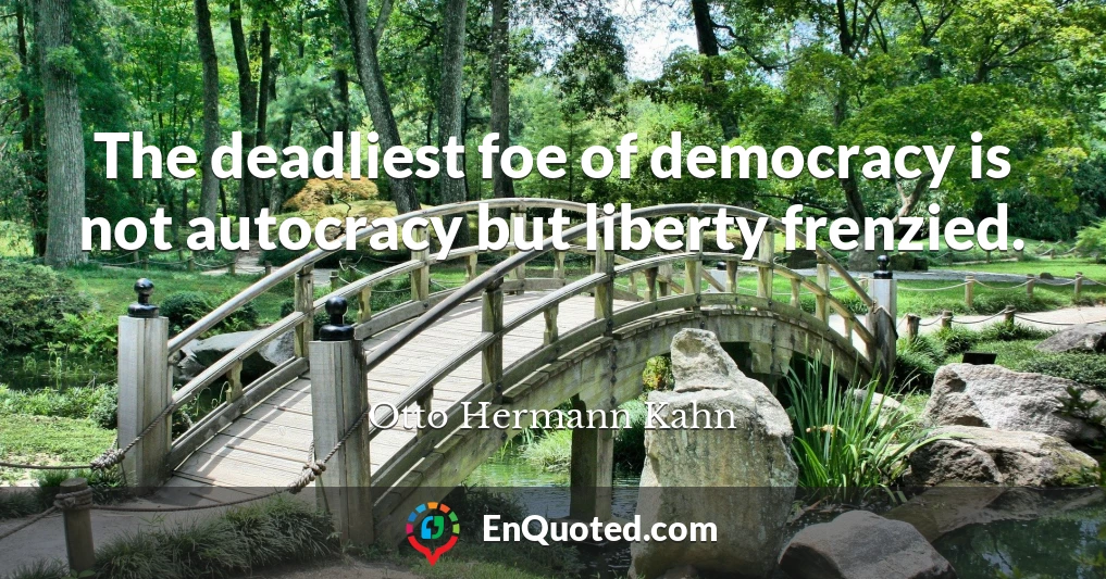 The deadliest foe of democracy is not autocracy but liberty frenzied.