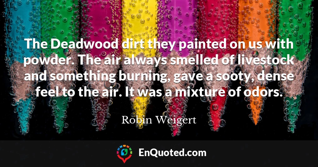 The Deadwood dirt they painted on us with powder. The air always smelled of livestock and something burning, gave a sooty, dense feel to the air. It was a mixture of odors.