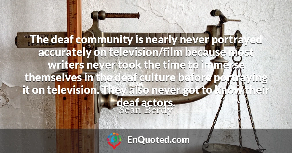 The deaf community is nearly never portrayed accurately on television/film because most writers never took the time to immerse themselves in the deaf culture before portraying it on television. They also never got to know their deaf actors.