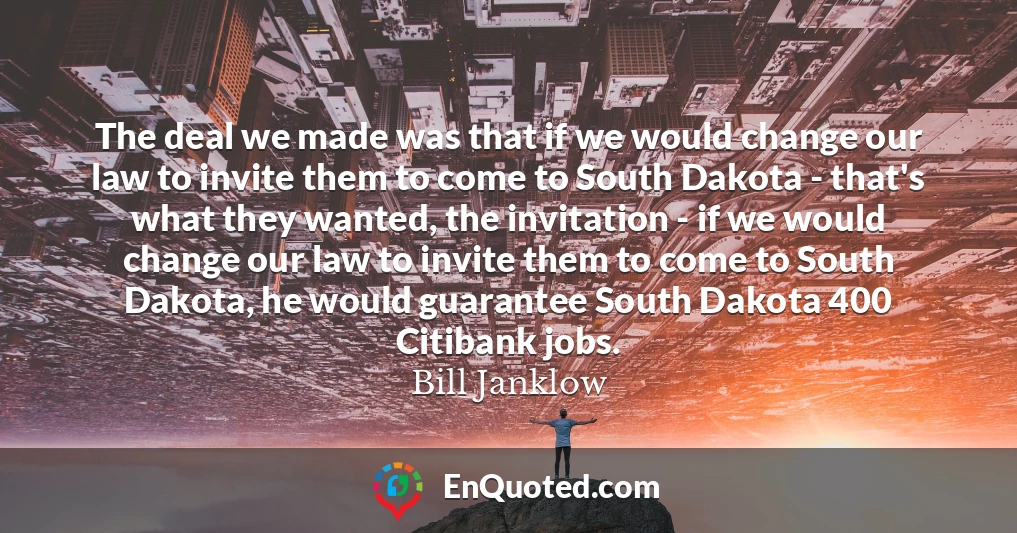 The deal we made was that if we would change our law to invite them to come to South Dakota - that's what they wanted, the invitation - if we would change our law to invite them to come to South Dakota, he would guarantee South Dakota 400 Citibank jobs.