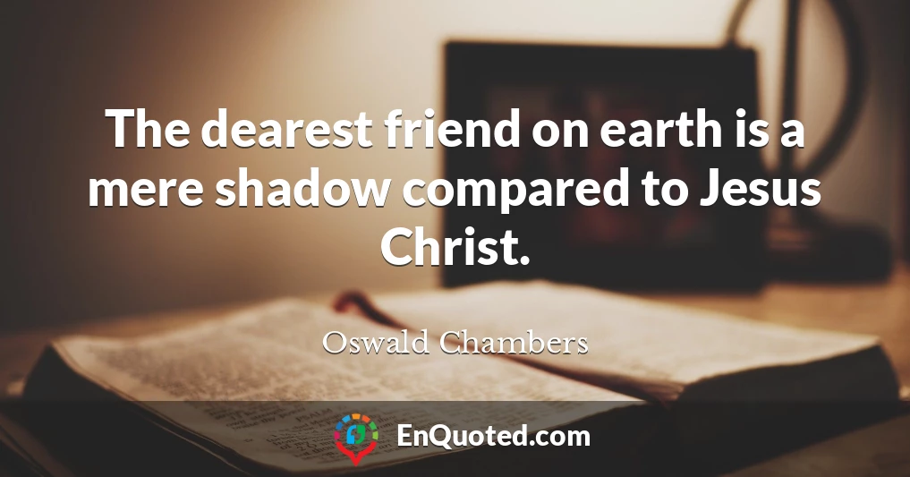 The dearest friend on earth is a mere shadow compared to Jesus Christ.