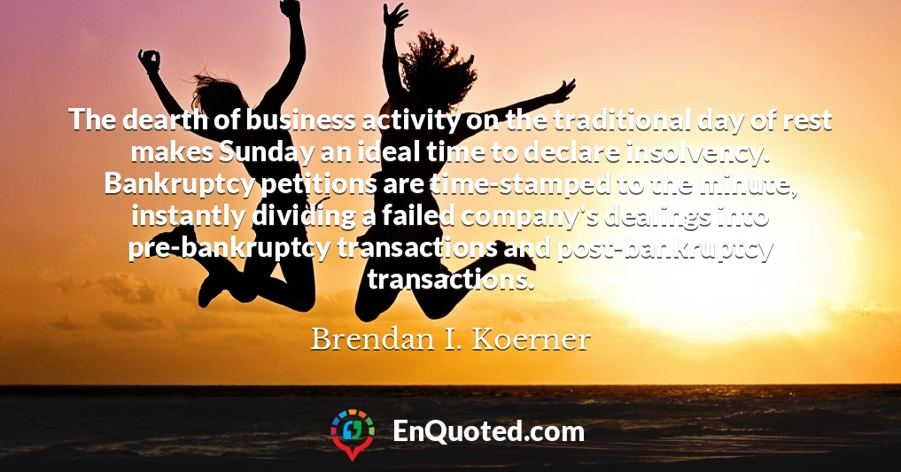 The dearth of business activity on the traditional day of rest makes Sunday an ideal time to declare insolvency. Bankruptcy petitions are time-stamped to the minute, instantly dividing a failed company's dealings into pre-bankruptcy transactions and post-bankruptcy transactions.