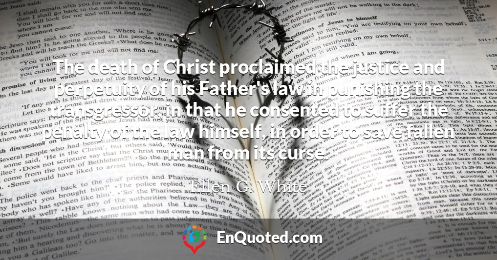 The death of Christ proclaimed the justice and perpetuity of his Father's law in punishing the transgressor, in that he consented to suffer the penalty of the law himself, in order to save fallen man from its curse.