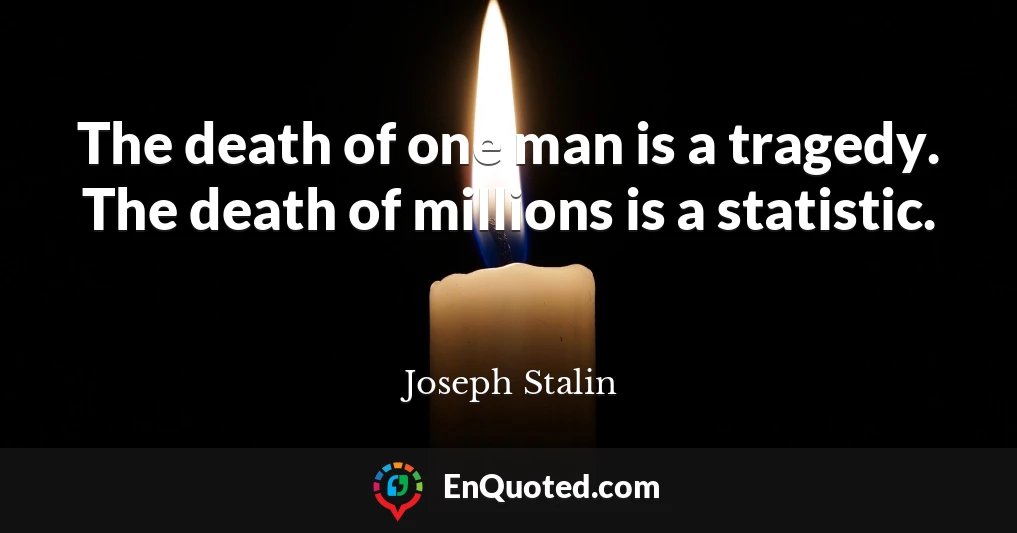 The death of one man is a tragedy. The death of millions is a statistic.
