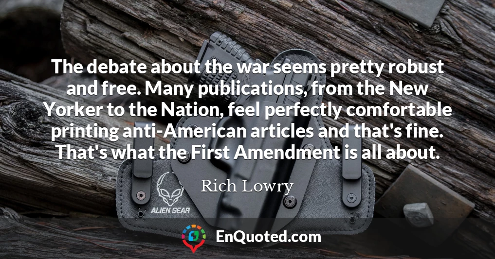 The debate about the war seems pretty robust and free. Many publications, from the New Yorker to the Nation, feel perfectly comfortable printing anti-American articles and that's fine. That's what the First Amendment is all about.