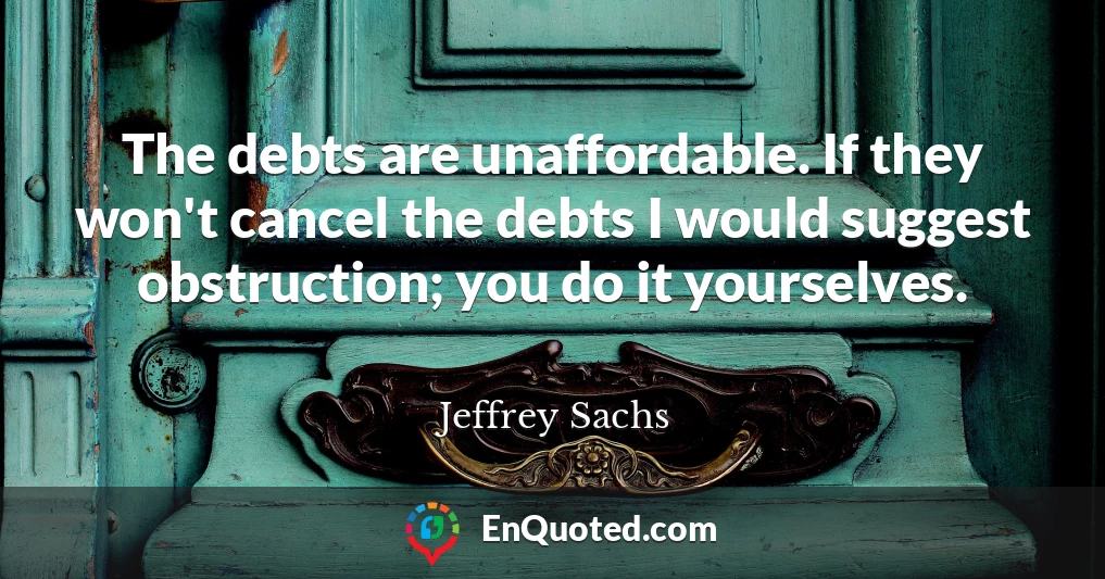 The debts are unaffordable. If they won't cancel the debts I would suggest obstruction; you do it yourselves.