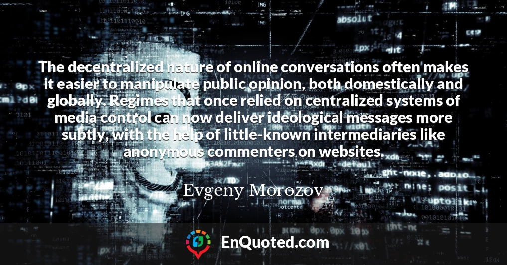 The decentralized nature of online conversations often makes it easier to manipulate public opinion, both domestically and globally. Regimes that once relied on centralized systems of media control can now deliver ideological messages more subtly, with the help of little-known intermediaries like anonymous commenters on websites.
