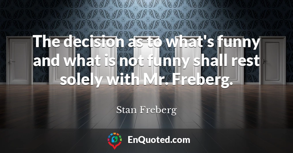 The decision as to what's funny and what is not funny shall rest solely with Mr. Freberg.