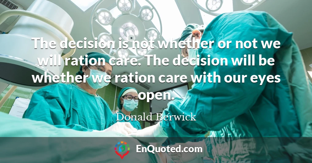 The decision is not whether or not we will ration care. The decision will be whether we ration care with our eyes open.