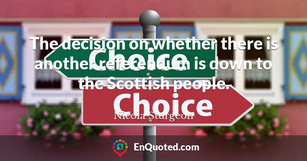 The decision on whether there is another referendum is down to the Scottish people.