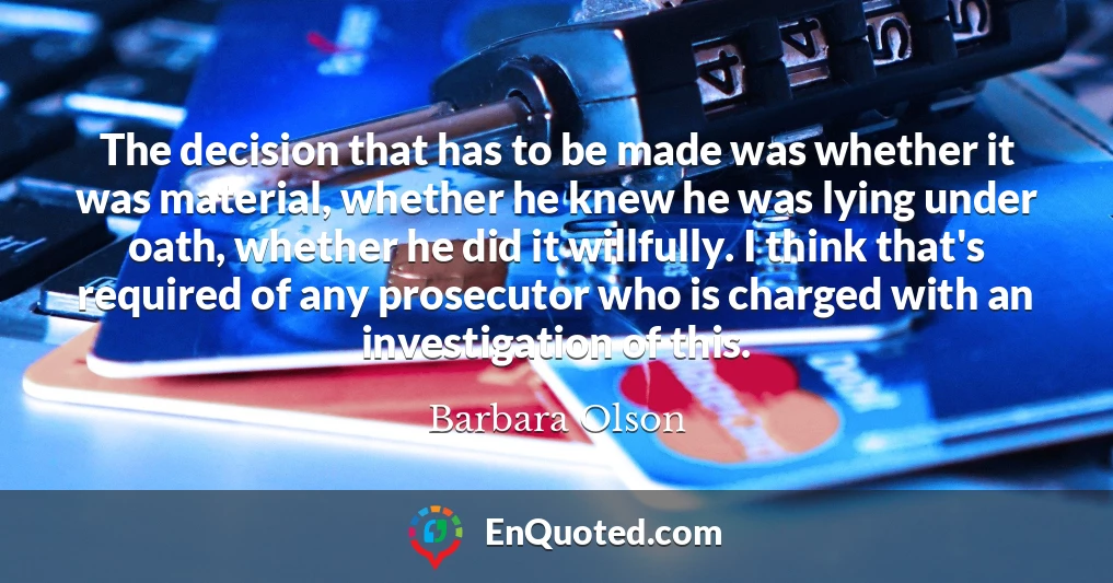 The decision that has to be made was whether it was material, whether he knew he was lying under oath, whether he did it willfully. I think that's required of any prosecutor who is charged with an investigation of this.
