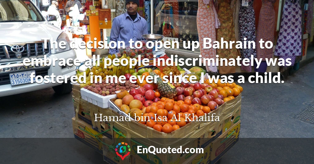 The decision to open up Bahrain to embrace all people indiscriminately was fostered in me ever since I was a child.