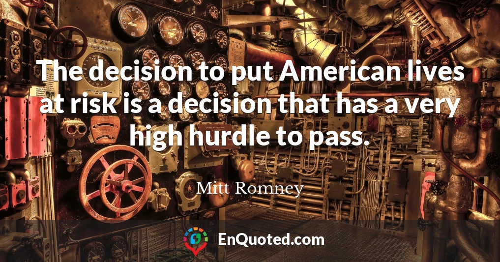 The decision to put American lives at risk is a decision that has a very high hurdle to pass.