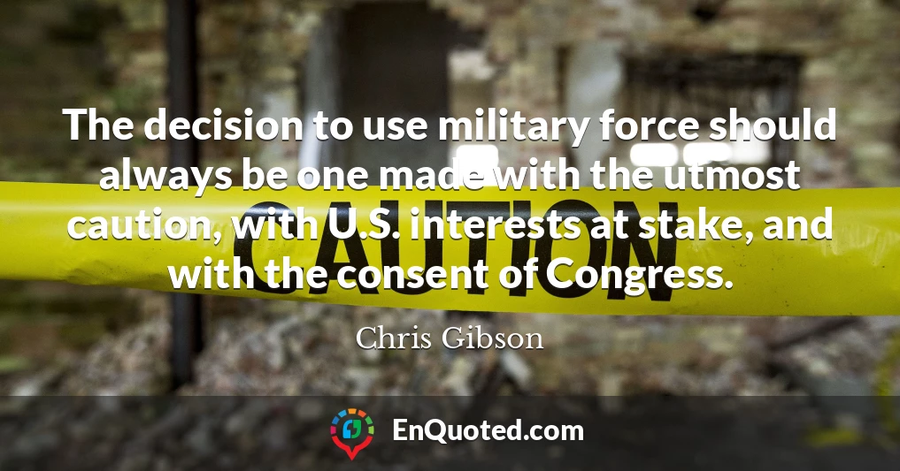 The decision to use military force should always be one made with the utmost caution, with U.S. interests at stake, and with the consent of Congress.