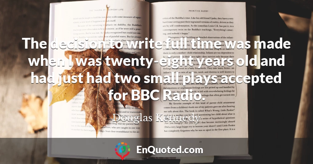 The decision to write full time was made when I was twenty-eight years old and had just had two small plays accepted for BBC Radio.