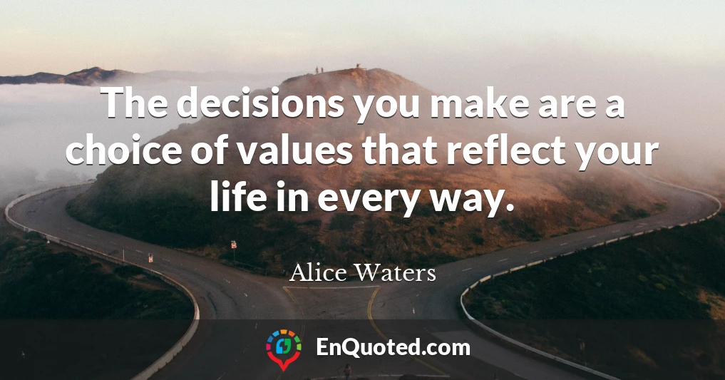 The decisions you make are a choice of values that reflect your life in every way.