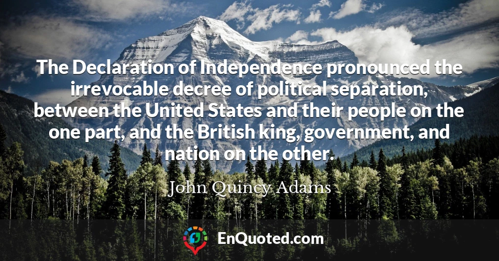 The Declaration of Independence pronounced the irrevocable decree of political separation, between the United States and their people on the one part, and the British king, government, and nation on the other.