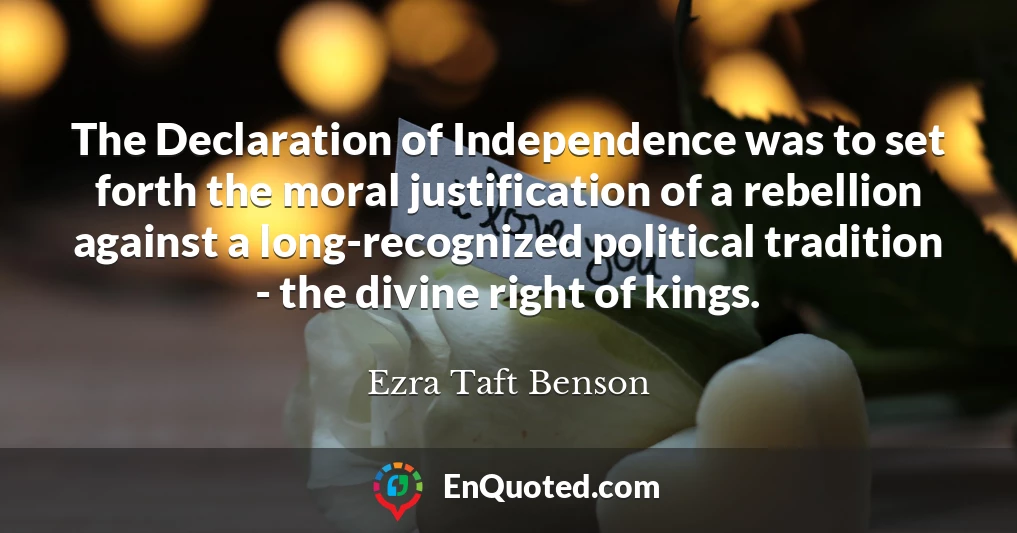 The Declaration of Independence was to set forth the moral justification of a rebellion against a long-recognized political tradition - the divine right of kings.