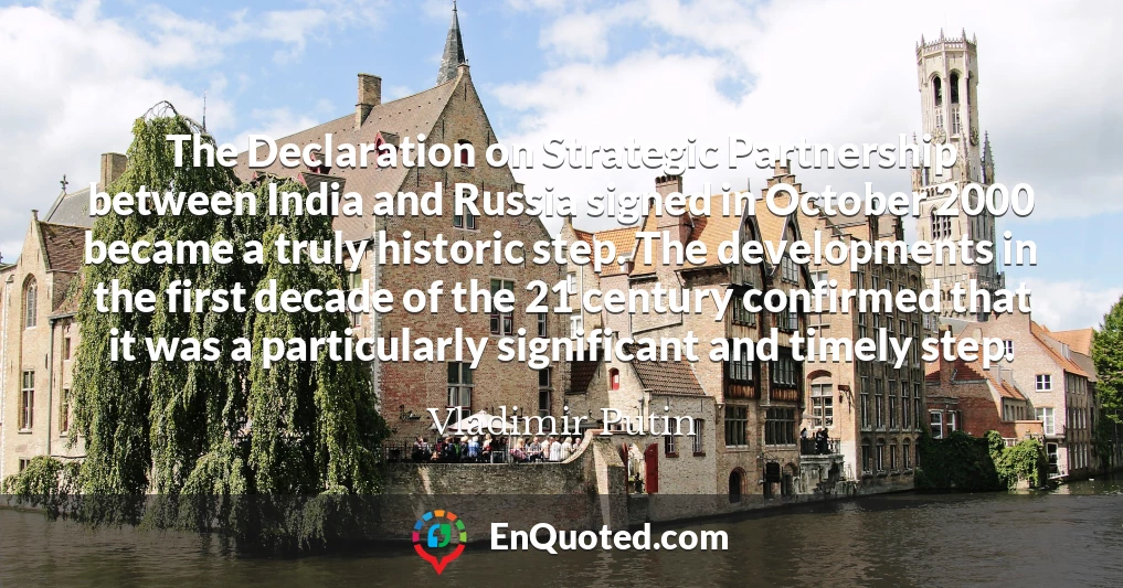 The Declaration on Strategic Partnership between India and Russia signed in October 2000 became a truly historic step. The developments in the first decade of the 21 century confirmed that it was a particularly significant and timely step.