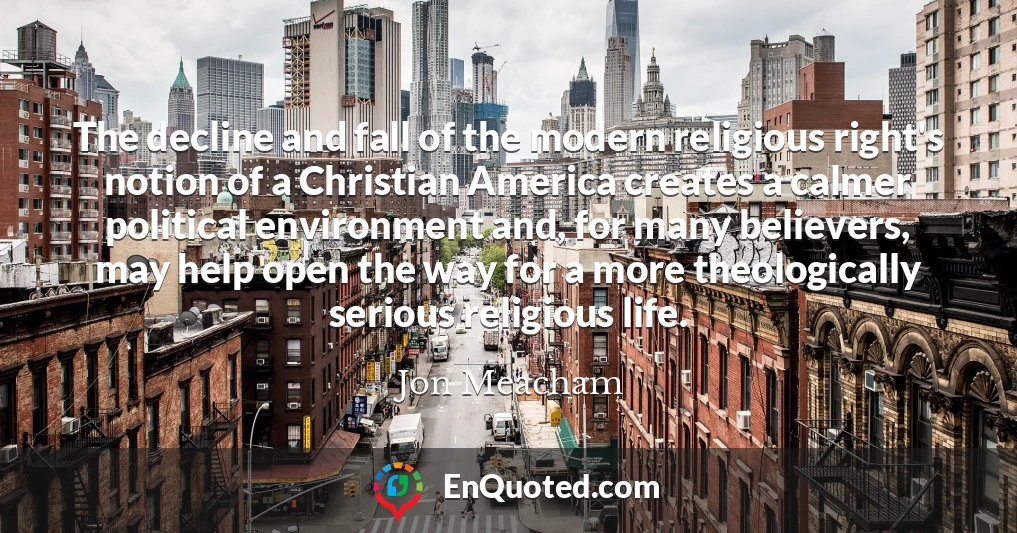 The decline and fall of the modern religious right's notion of a Christian America creates a calmer political environment and, for many believers, may help open the way for a more theologically serious religious life.