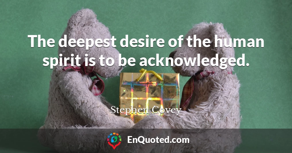 The deepest desire of the human spirit is to be acknowledged.