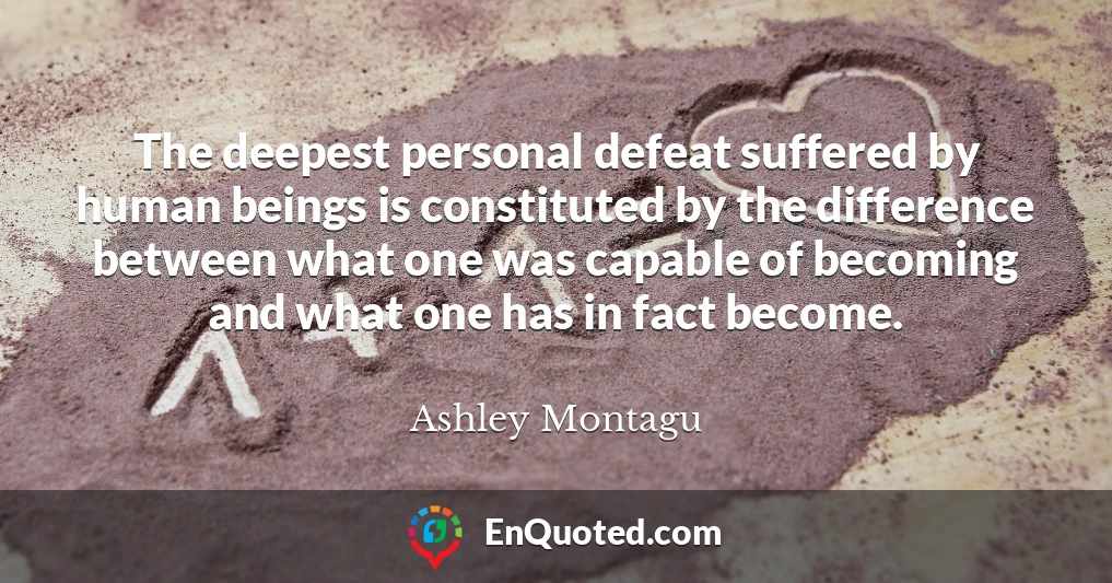 The deepest personal defeat suffered by human beings is constituted by the difference between what one was capable of becoming and what one has in fact become.