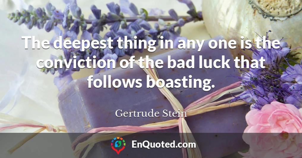 The deepest thing in any one is the conviction of the bad luck that follows boasting.