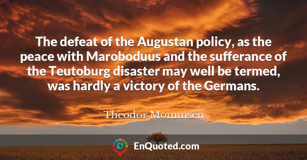 The defeat of the Augustan policy, as the peace with Maroboduus and the sufferance of the Teutoburg disaster may well be termed, was hardly a victory of the Germans.