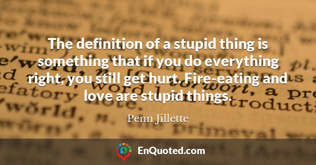 The definition of a stupid thing is something that if you do everything right, you still get hurt. Fire-eating and love are stupid things.