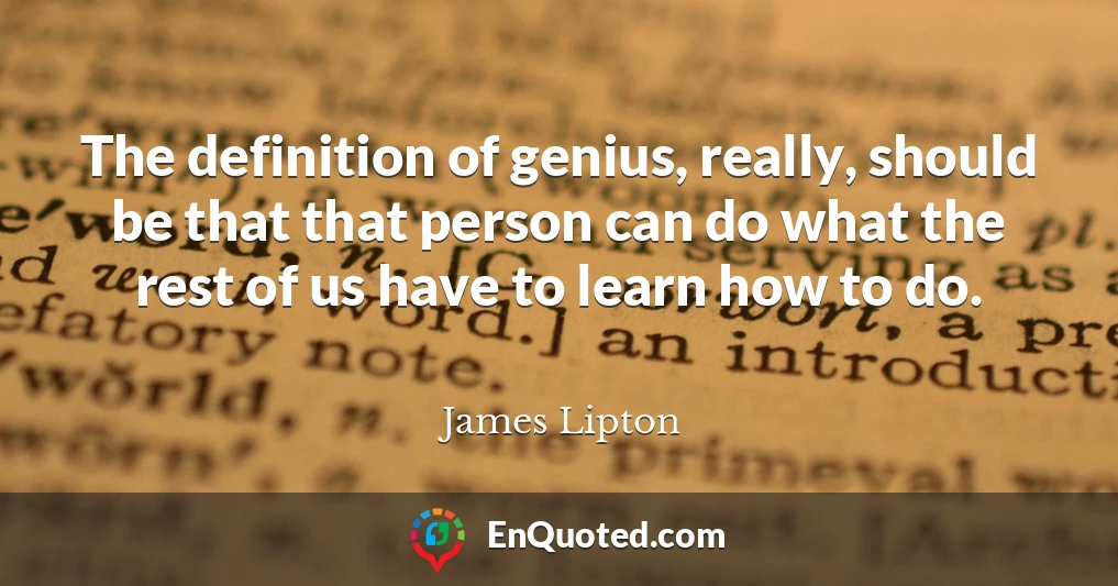 The definition of genius, really, should be that that person can do what the rest of us have to learn how to do.