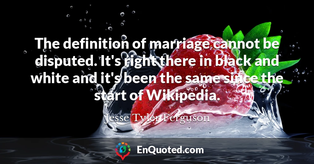 The definition of marriage cannot be disputed. It's right there in black and white and it's been the same since the start of Wikipedia.