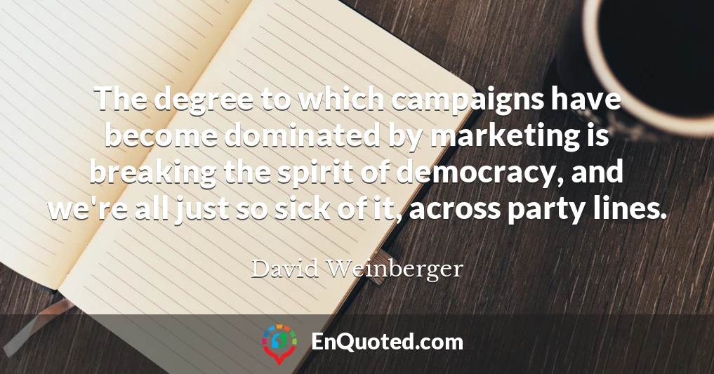 The degree to which campaigns have become dominated by marketing is breaking the spirit of democracy, and we're all just so sick of it, across party lines.