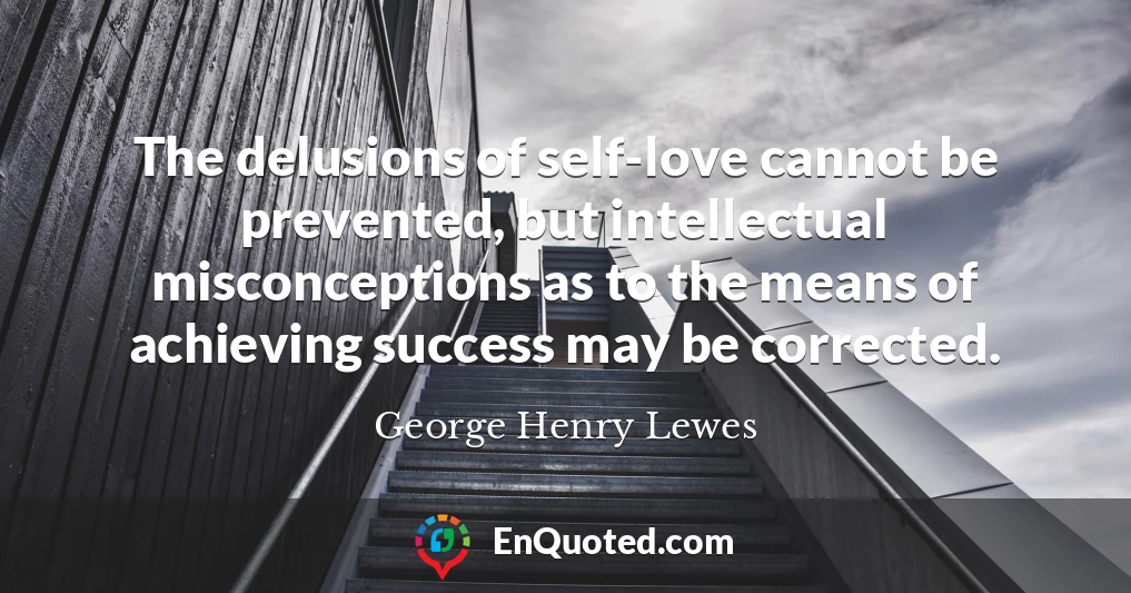 The delusions of self-love cannot be prevented, but intellectual misconceptions as to the means of achieving success may be corrected.