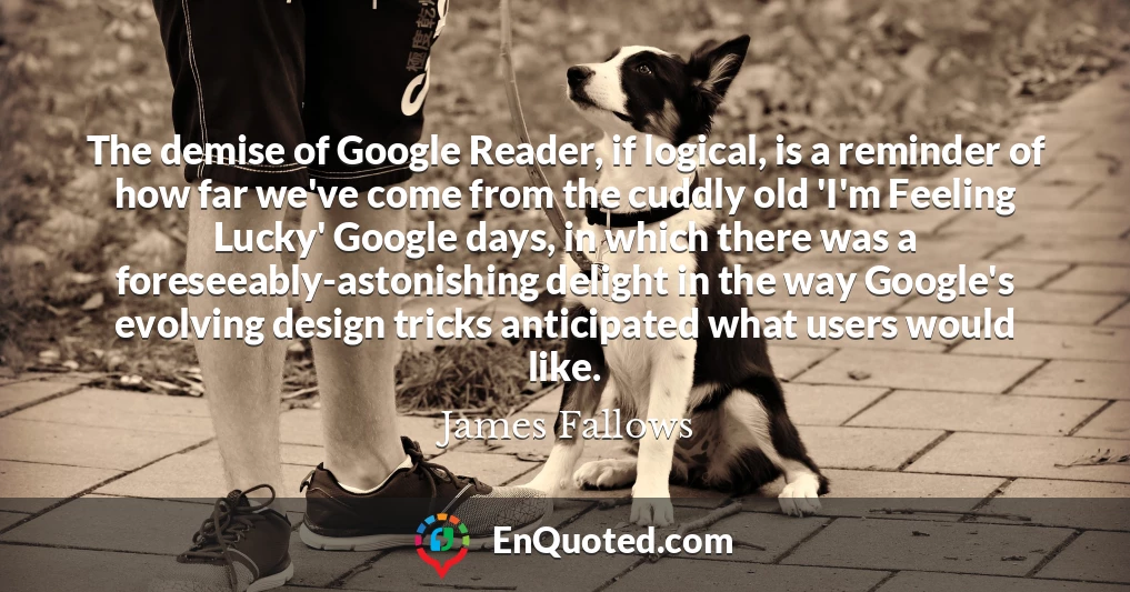The demise of Google Reader, if logical, is a reminder of how far we've come from the cuddly old 'I'm Feeling Lucky' Google days, in which there was a foreseeably-astonishing delight in the way Google's evolving design tricks anticipated what users would like.